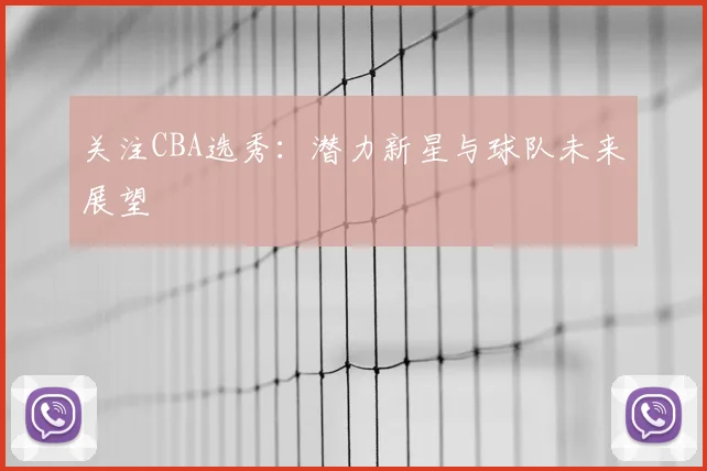 关注CBA选秀：潜力新星与球队未来展望