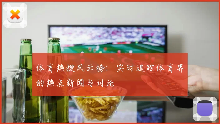 体育热搜风云榜：实时追踪体育界的热点新闻与讨论