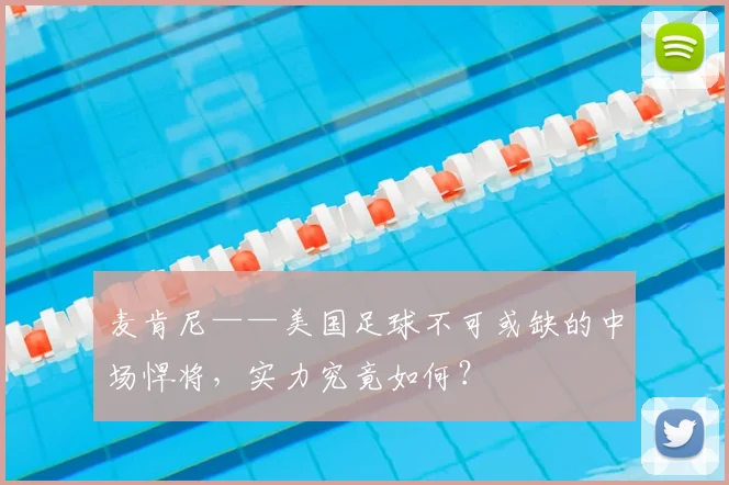 麦肯尼——美国足球不可或缺的中场悍将,实力究竟如何?