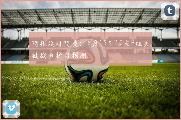 阿根廷对阿曼：6月15日10点E组关键战分析与预测