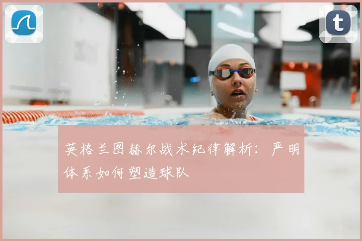 英格兰图赫尔战术纪律解析：严明体系如何塑造球队