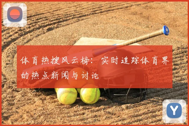 体育热搜风云榜：实时追踪体育界的热点新闻与讨论