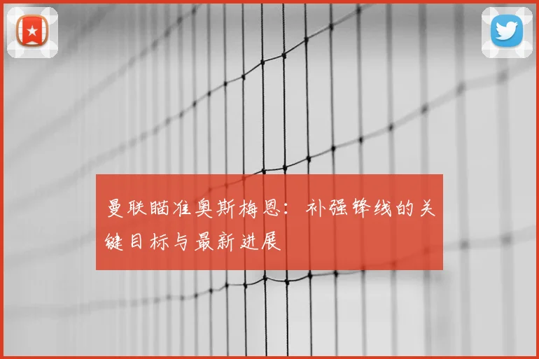 曼联瞄准奥斯梅恩:补强锋线的关键目标与最新进展