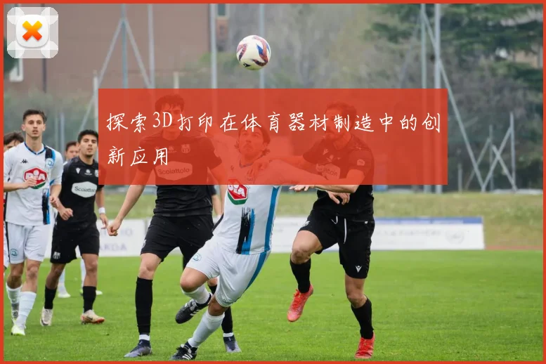 探索3D打印在体育器材制造中的创新应用