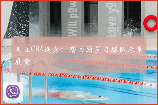关注CBA选秀：潜力新星与球队未来展望