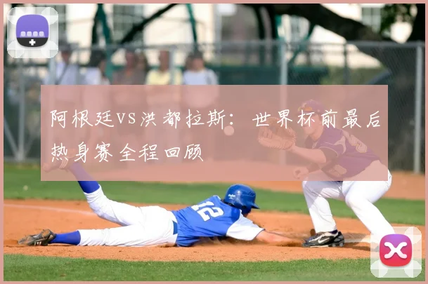 阿根廷vs洪都拉斯:世界杯前最后热身赛全程回顾