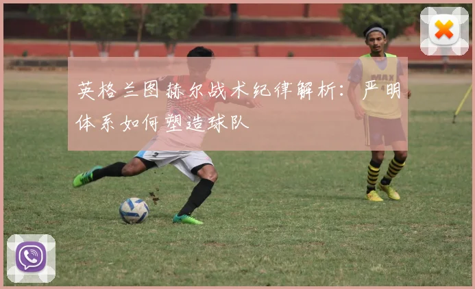 英格兰图赫尔战术纪律解析：严明体系如何塑造球队